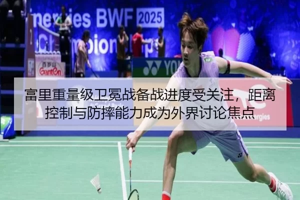 富里重量级卫冕战备战进度受关注，距离控制与防摔能力成为外界讨论焦点